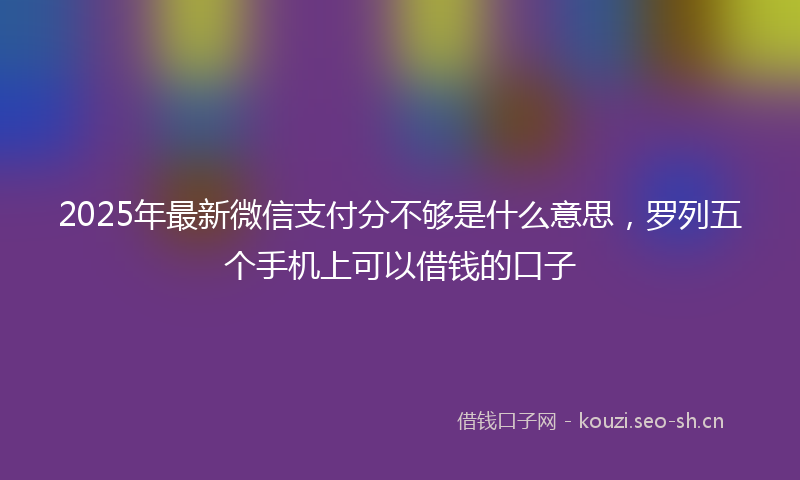 2025年最新微信支付分不够是什么意思，罗列五个手机上可以借钱的口子