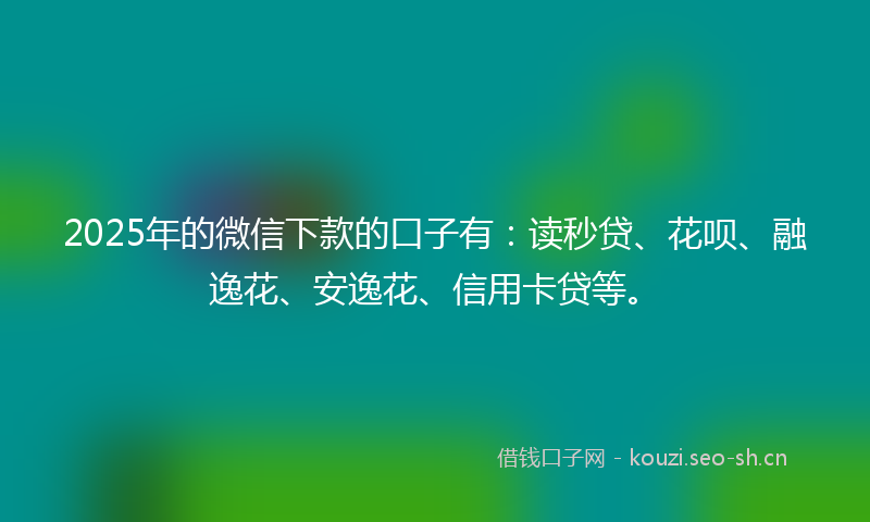2025年的微信下款的口子有：读秒贷、花呗、融逸花、安逸花、信用卡贷等。