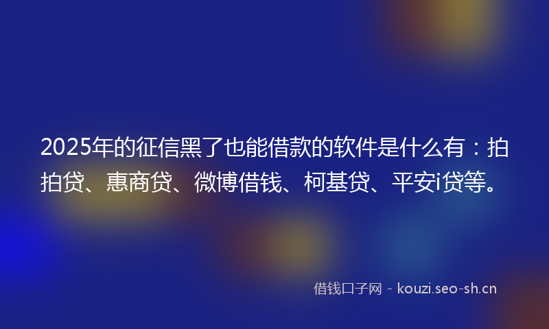 2025年的征信黑了也能借款的软件是什么有：拍拍贷、惠商贷、微博借钱、柯基贷、平安i贷等。