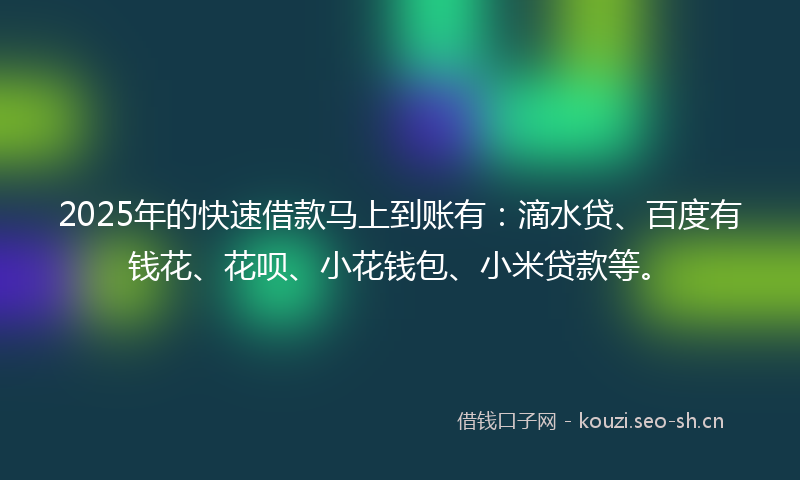2025年的快速借款马上到账有：滴水贷、百度有钱花、花呗、小花钱包、小米贷款等。
