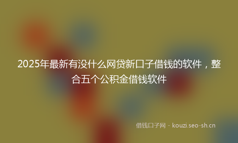 2025年最新有没什么网贷新口子借钱的软件，整合五个公积金借钱软件
