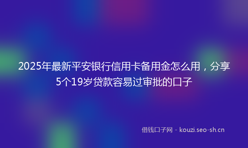 2025年最新平安银行信用卡备用金怎么用，分享5个19岁贷款容易过审批的口子