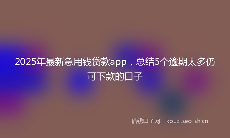 2025年最新急用钱贷款app，总结5个逾期太多仍可下款的口子