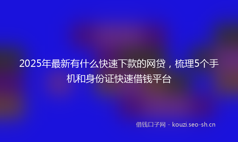 2025年最新有什么快速下款的网贷，梳理5个手机和身份证快速借钱平台
