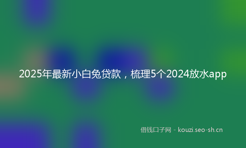 2025年最新小白兔贷款，梳理5个2024放水app