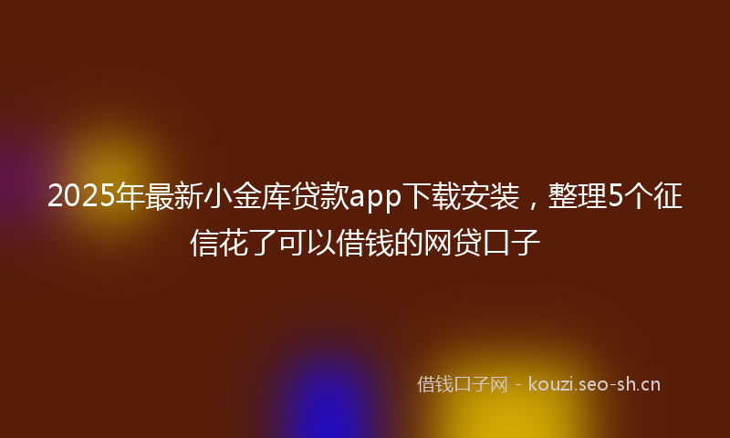 2025年最新小金库贷款app下载安装，整理5个征信花了可以借钱的网贷口子