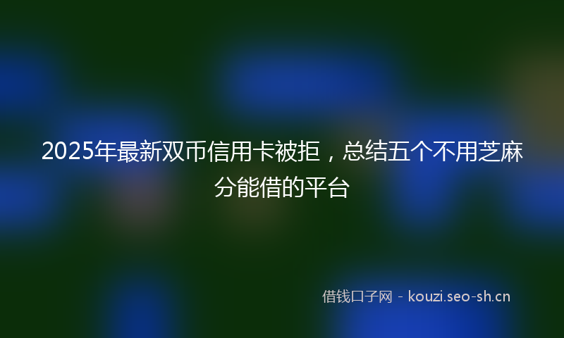 2025年最新双币信用卡被拒，总结五个不用芝麻分能借的平台
