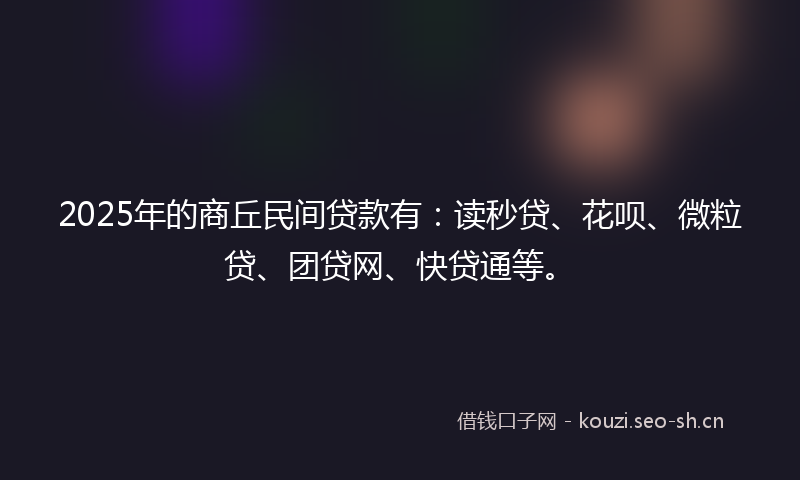 2025年的商丘民间贷款有：读秒贷、花呗、微粒贷、团贷网、快贷通等。
