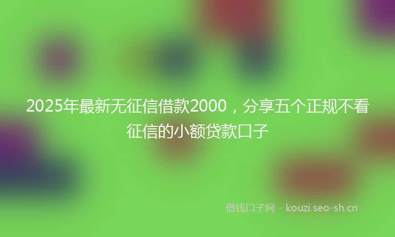 2025年最新无征信借款2000，分享五个正规不看征信的小额贷款口子