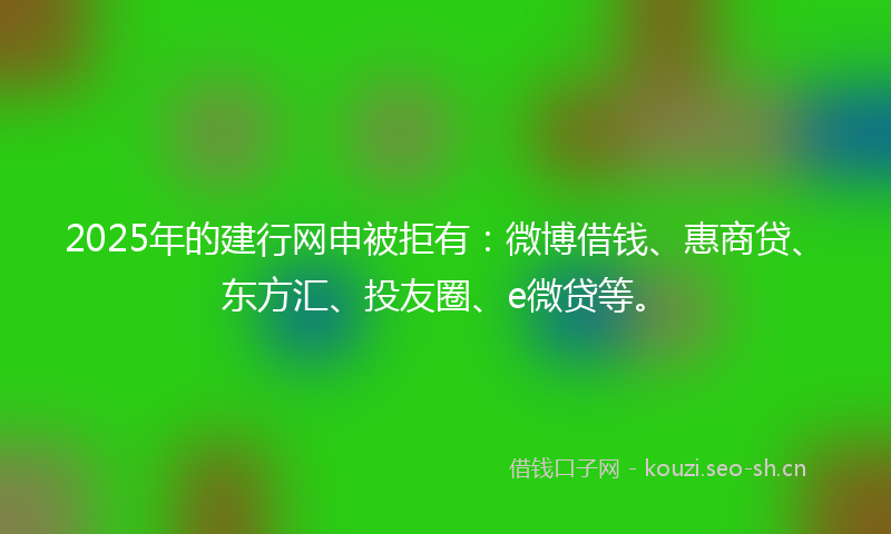 2025年的建行网申被拒有：微博借钱、惠商贷、东方汇、投友圈、e微贷等。