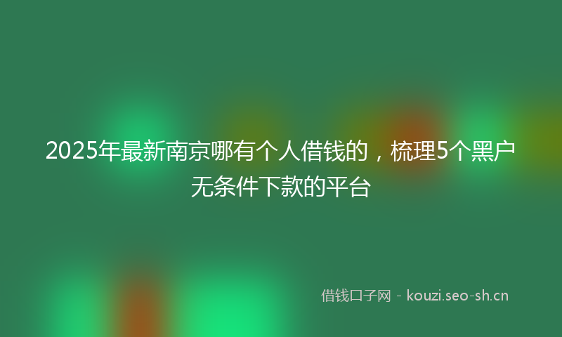 2025年最新南京哪有个人借钱的，梳理5个黑户无条件下款的平台