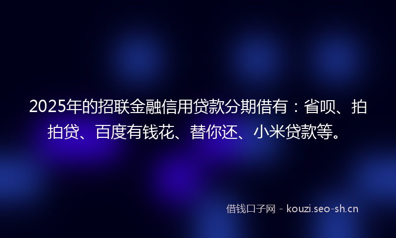 2025年的招联金融信用贷款分期借有：省呗、拍拍贷、百度有钱花、替你还、小米贷款等。