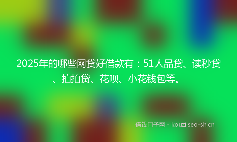 2025年的哪些网贷好借款有：51人品贷、读秒贷、拍拍贷、花呗、小花钱包等。