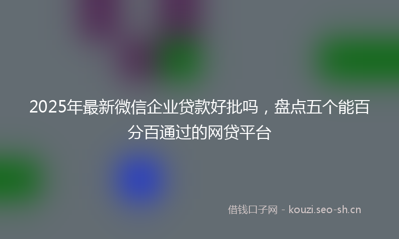 2025年最新微信企业贷款好批吗，盘点五个能百分百通过的网贷平台