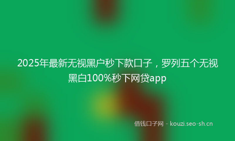2025年最新无视黑户秒下款口子，罗列五个无视黑白100%秒下网贷app