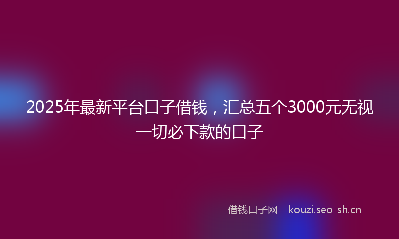 2025年最新平台口子借钱，汇总五个3000元无视一切必下款的口子