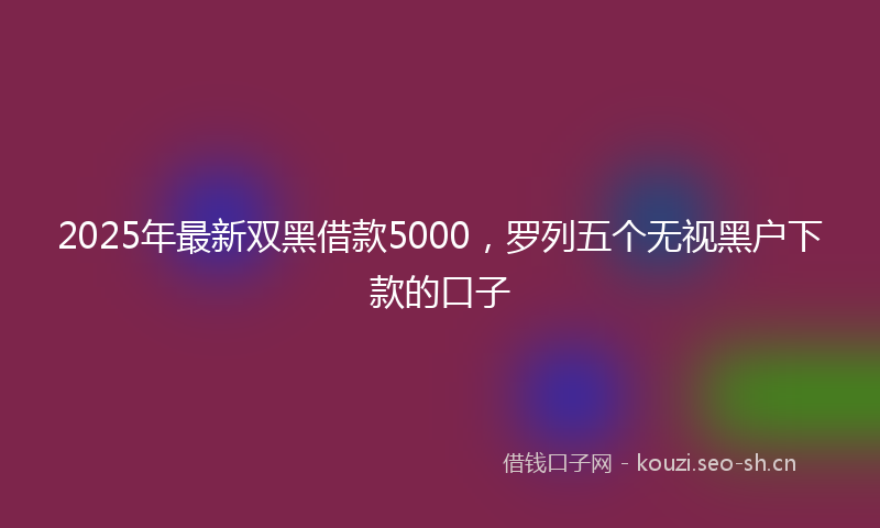 2025年最新双黑借款5000,罗列五个无视黑户下款的口子