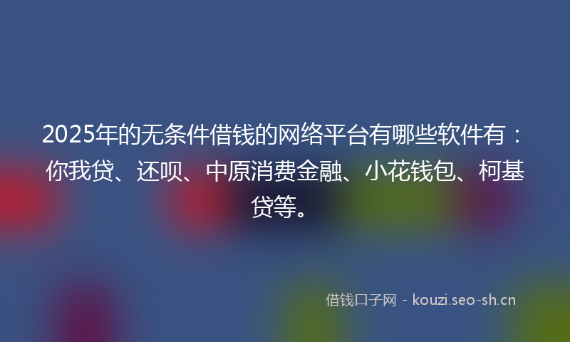 2025年的无条件借钱的网络平台有哪些软件有：你我贷、还呗、中原消费金融、小花钱包、柯基贷等。