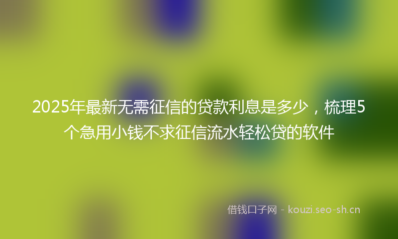 2025年最新无需征信的贷款利息是多少，梳理5个急用小钱不求征信流水轻松贷的软件