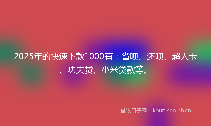 2025年的快速下款1000有：省呗、还呗、超人卡、功夫贷、小米贷款等。