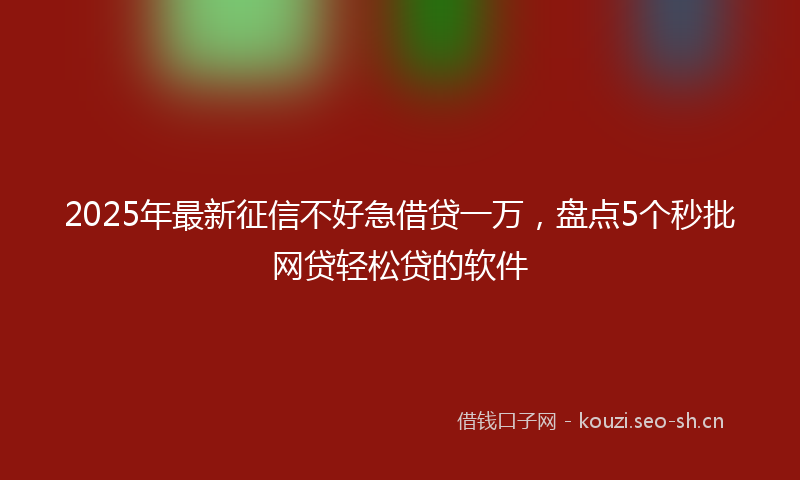 2025年最新征信不好急借贷一万，盘点5个秒批网贷轻松贷的软件