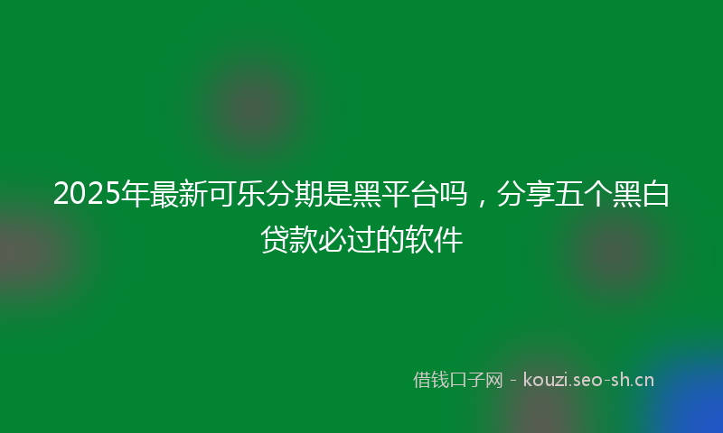 2025年最新可乐分期是黑平台吗，分享五个黑白贷款必过的软件