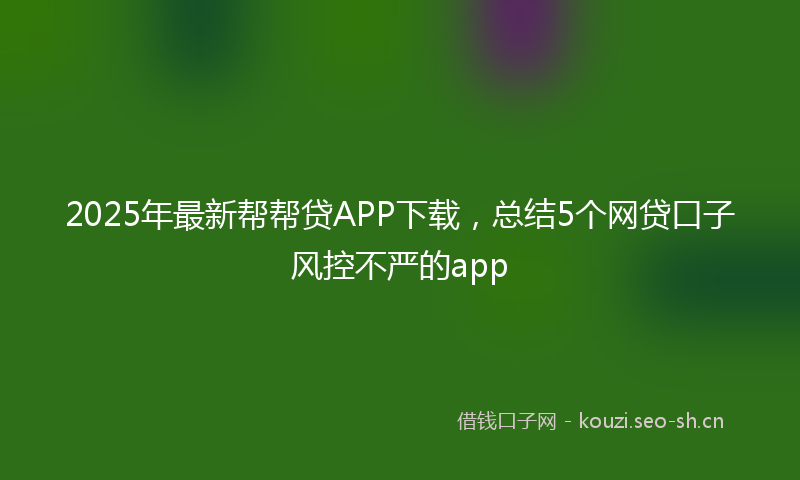 2025年最新帮帮贷APP下载，总结5个网贷口子风控不严的app