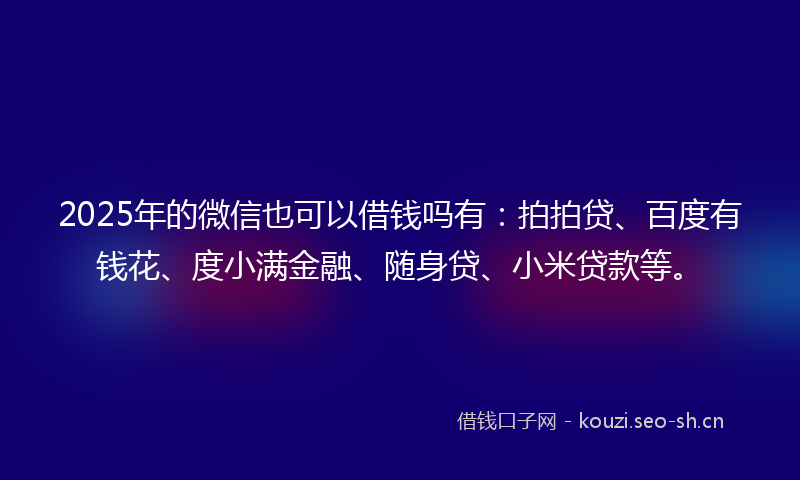 2025年的微信也可以借钱吗有：拍拍贷、百度有钱花、度小满金融、随身贷、小米贷款等。