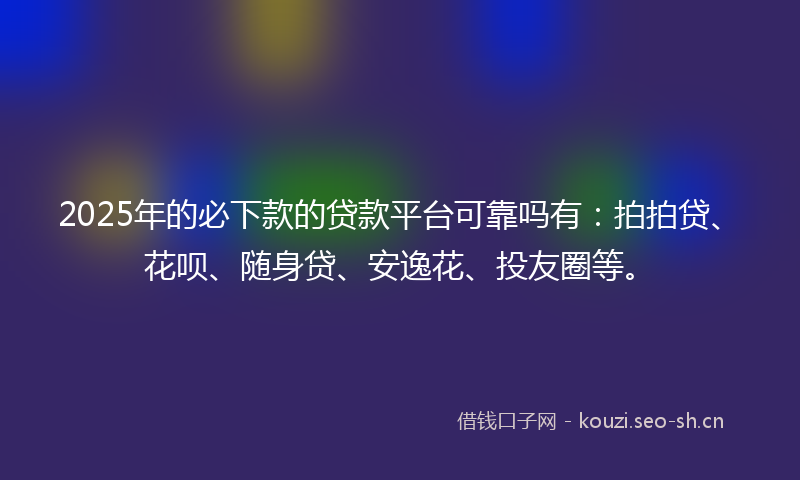 2025年的必下款的贷款平台可靠吗有:拍拍贷、花呗、随身贷、安逸花、投友圈等。