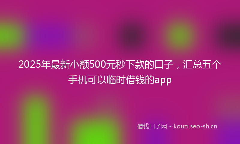 2025年最新小额500元秒下款的口子，汇总五个手机可以临时借钱的app