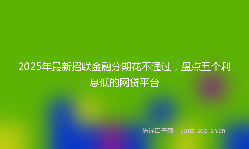 2025年最新招联金融分期花不通过，盘点五个利息低的网贷平台