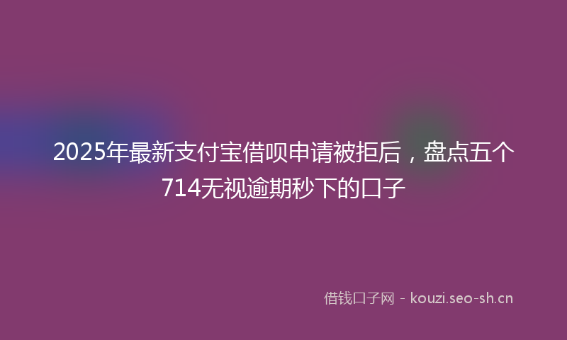 2025年最新支付宝借呗申请被拒后，盘点五个714无视逾期秒下的口子