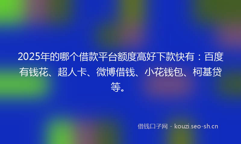 2025年的哪个借款平台额度高好下款快有：百度有钱花、超人卡、微博借钱、小花钱包、柯基贷等。