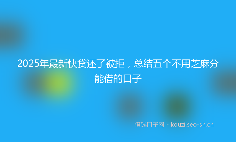 2025年最新快贷还了被拒，总结五个不用芝麻分能借的口子