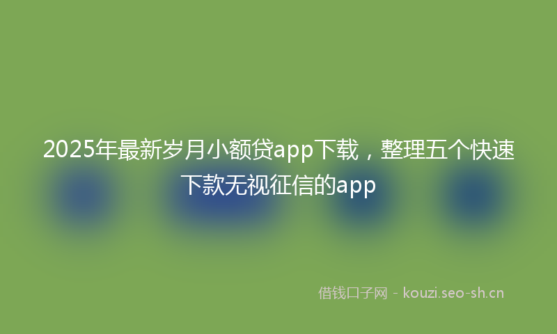 2025年最新岁月小额贷app下载，整理五个快速下款无视征信的app