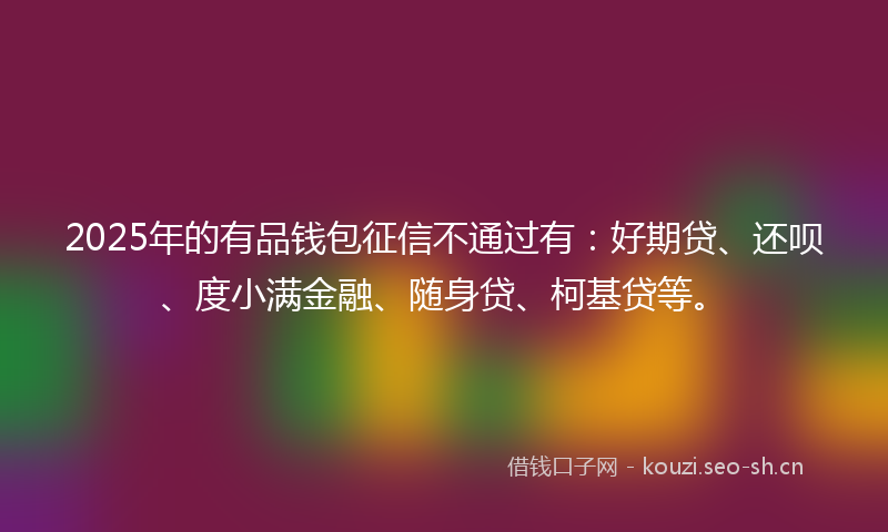 2025年的有品钱包征信不通过有：好期贷、还呗、度小满金融、随身贷、柯基贷等。