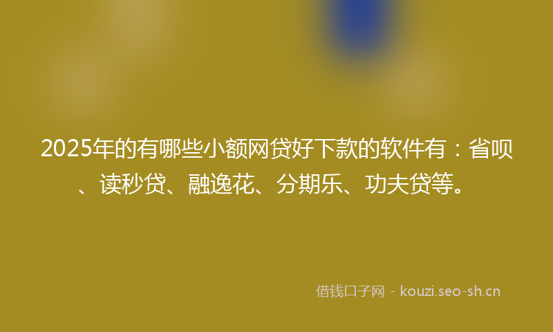 2025年的有哪些小额网贷好下款的软件有：省呗、读秒贷、融逸花、分期乐、功夫贷等。