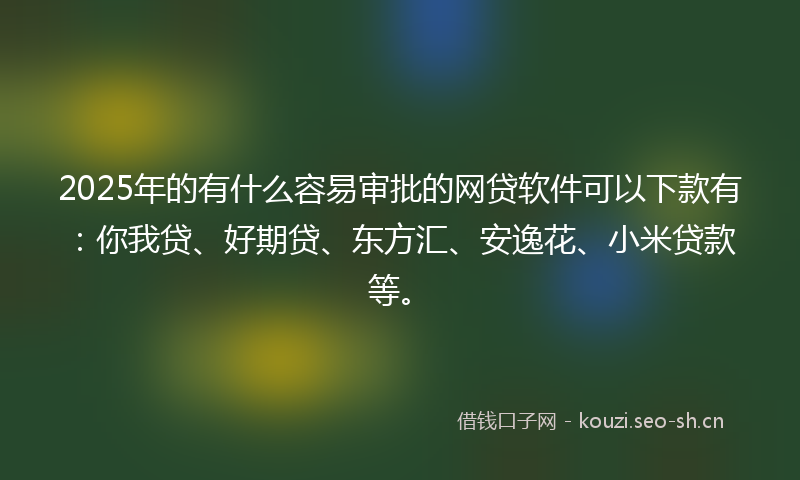 2025年的有什么容易审批的网贷软件可以下款有：你我贷、好期贷、东方汇、安逸花、小米贷款等。