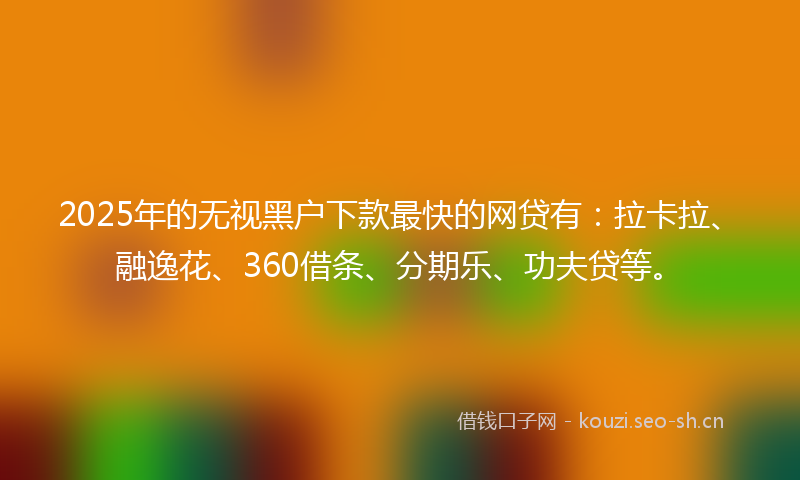 2025年的无视黑户下款最快的网贷有：拉卡拉、融逸花、360借条、分期乐、功夫贷等。
