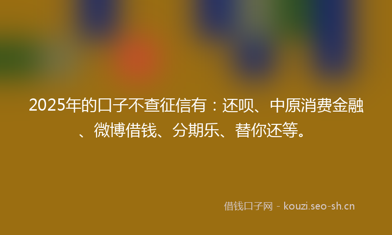 2025年的口子不查征信有:还呗、中原消费金融、微博借钱、分期乐、替你还等。