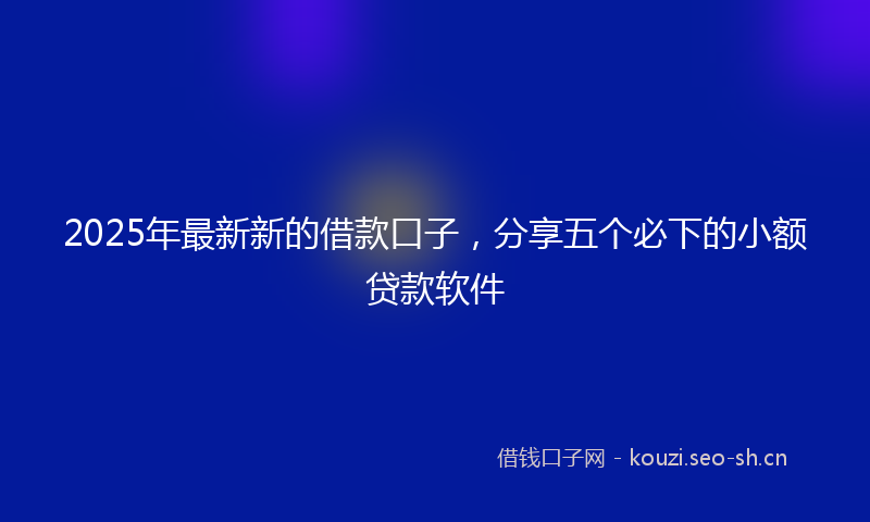 2025年最新新的借款口子，分享五个必下的小额贷款软件