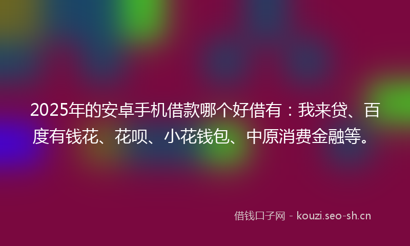 2025年的安卓手机借款哪个好借有:我来贷、百度有钱花、花呗、小花钱包、中原消费金融等。