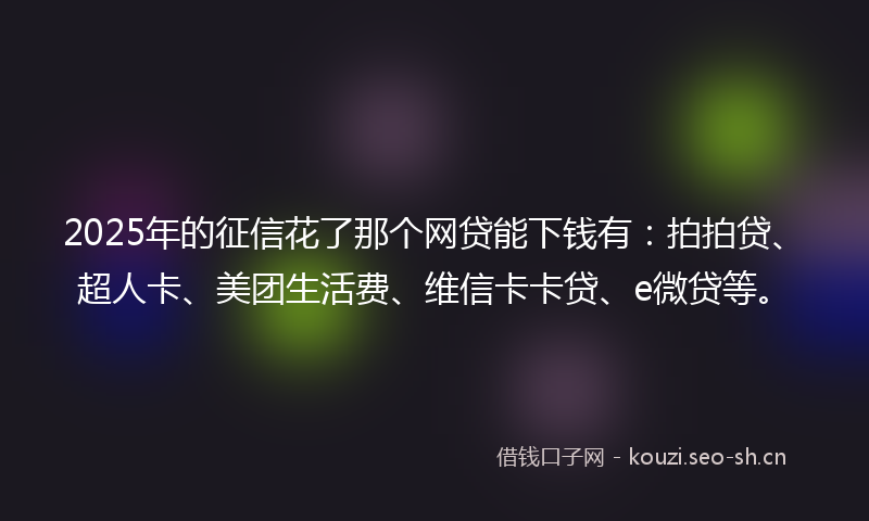 2025年的征信花了那个网贷能下钱有：拍拍贷、超人卡、美团生活费、维信卡卡贷、e微贷等。