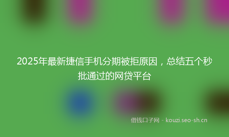 2025年最新捷信手机分期被拒原因，总结五个秒批通过的网贷平台