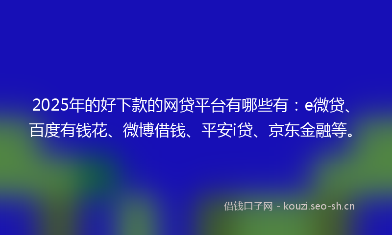 2025年的好下款的网贷平台有哪些有：e微贷、百度有钱花、微博借钱、平安i贷、京东金融等。