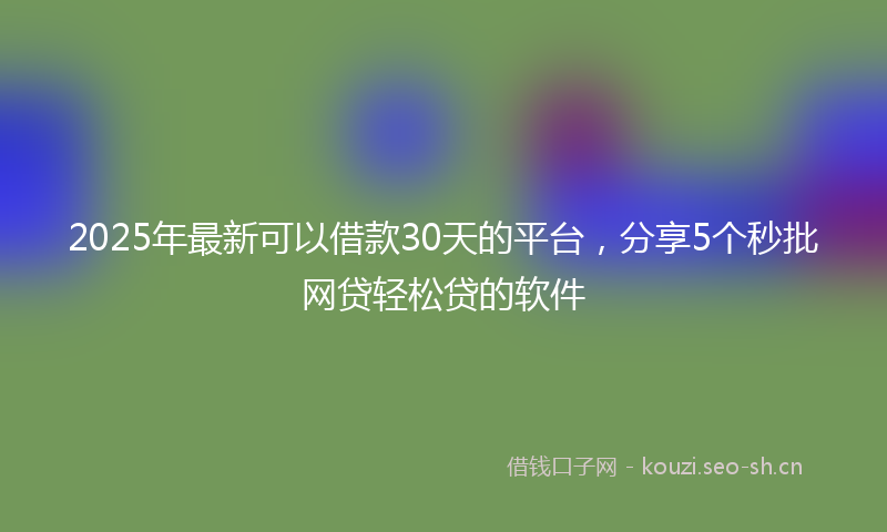 2025年最新可以借款30天的平台，分享5个秒批网贷轻松贷的软件