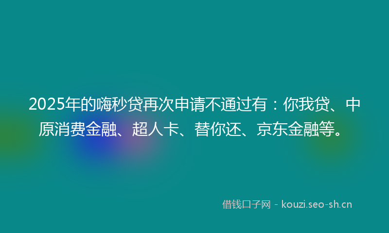 2025年的嗨秒贷再次申请不通过有：你我贷、中原消费金融、超人卡、替你还、京东金融等。