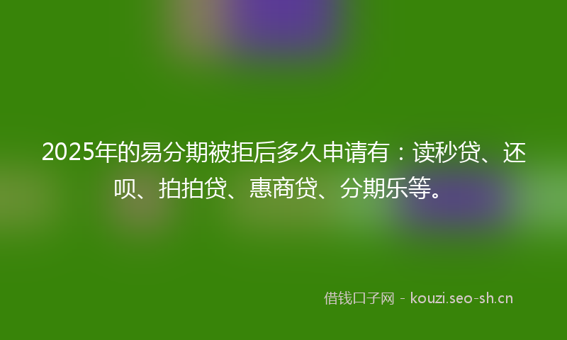 2025年的易分期被拒后多久申请有：读秒贷、还呗、拍拍贷、惠商贷、分期乐等。