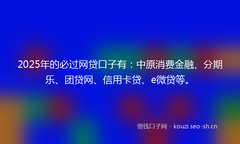 2025年的必过网贷口子有：中原消费金融、分期乐、团贷网、信用卡贷、e微贷等。