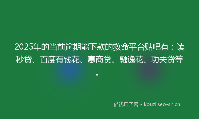2025年的当前逾期能下款的救命平台贴吧有：读秒贷、百度有钱花、惠商贷、融逸花、功夫贷等。